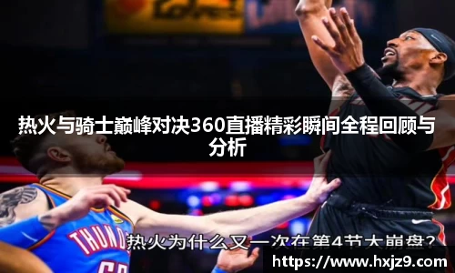 热火与骑士巅峰对决360直播精彩瞬间全程回顾与分析