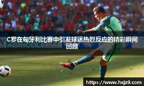 C罗在匈牙利比赛中引发球迷热烈反应的精彩瞬间回顾
