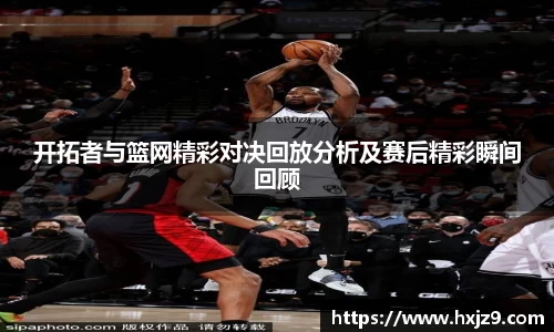 开拓者与篮网精彩对决回放分析及赛后精彩瞬间回顾