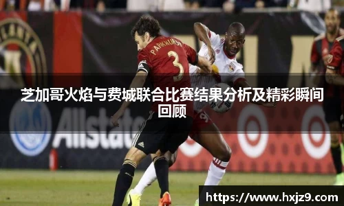 芝加哥火焰与费城联合比赛结果分析及精彩瞬间回顾