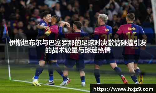 伊斯坦布尔与巴塞罗那的足球对决激情碰撞引发的战术较量与球迷热情